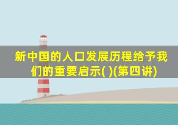 新中国的人口发展历程给予我们的重要启示( )(第四讲)